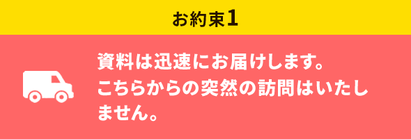 資料は迅速にお届けします。こちらからの突然の訪問はいたしません。