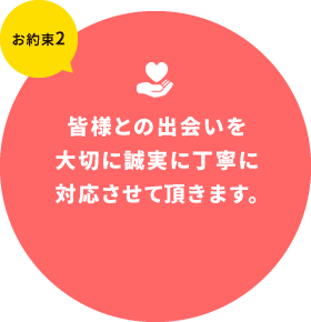 皆様との出会いを大切に誠実に丁寧に対応させて頂きます。