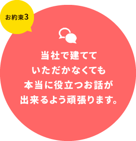当社で建てていただかなくても本当に役立つお話が出来るよう頑張ります。