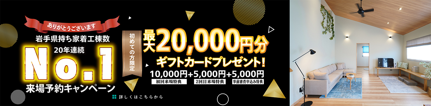 岩手県持ち家着工棟数20年連続No.1 来場予約キャンペーン 最大20,000円分ギフトカードプレゼント