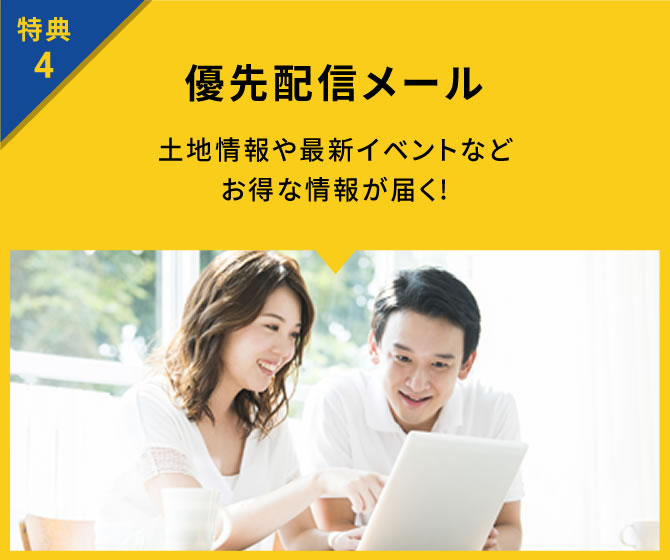 特典4 優先配信メール 土地情報や最新イベントなどお得な情報が届く！