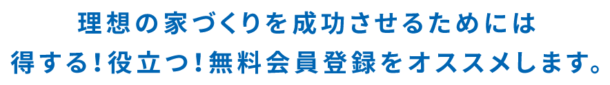 理想の家づくりを成功させるためには得する！役立つ！無料会員登録をオススメします。