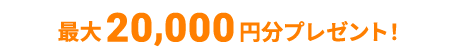 最大20,000円分プレゼント！